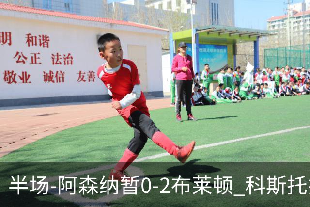 半场-阿森纳暂0-2布莱顿 科斯托拉斯传射格罗斯破门
