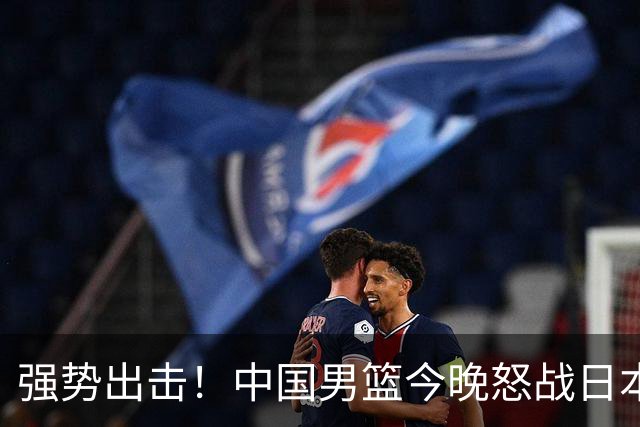 强势出击！中国男篮今晚怒战日本，郭士强仅剩9名徒弟！
