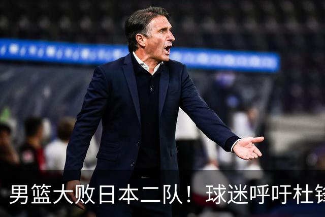 男篮大败日本二队！球迷呼吁杜锋执教，郭士强不想下课，王仕鹏说出原因
